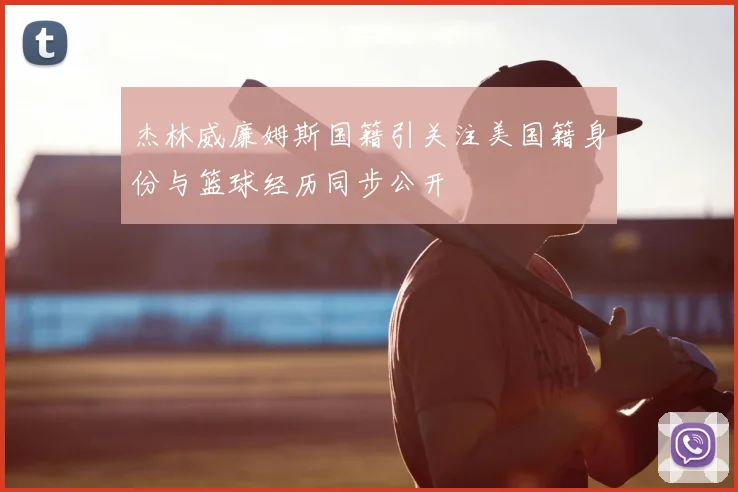 杰林威廉姆斯国籍引关注美国籍身份与篮球经历同步公开