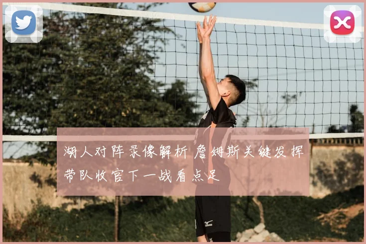 湖人对阵录像解析 詹姆斯关键发挥带队收官下一战看点足