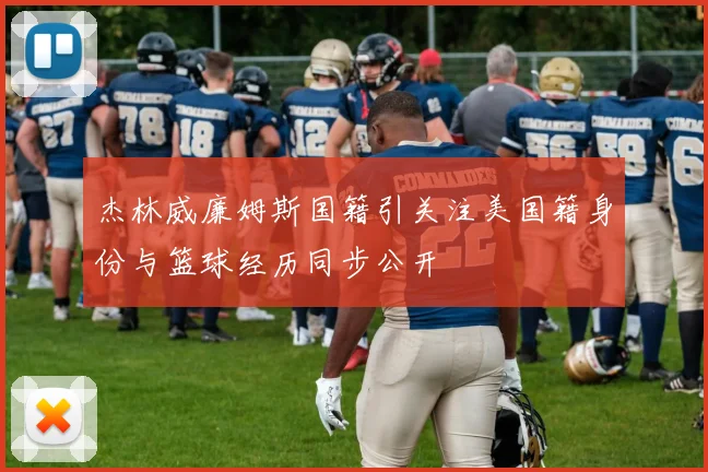 杰林威廉姆斯国籍引关注美国籍身份与篮球经历同步公开