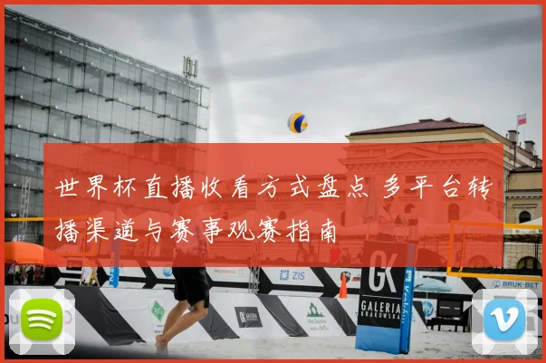 世界杯直播收看方式盘点 多平台转播渠道与赛事观赛指南