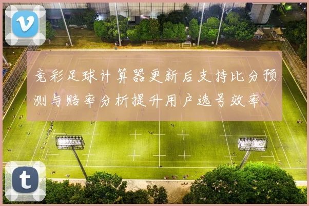 竞彩足球计算器更新后支持比分预测与赔率分析提升用户选号效率