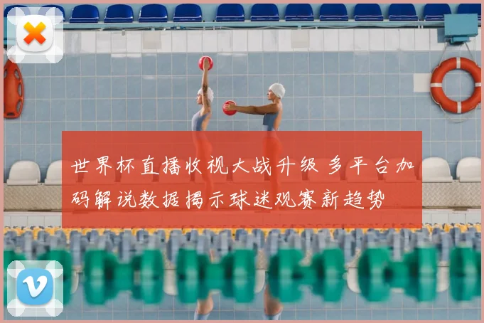 世界杯直播收视大战升级 多平台加码解说数据揭示球迷观赛新趋势