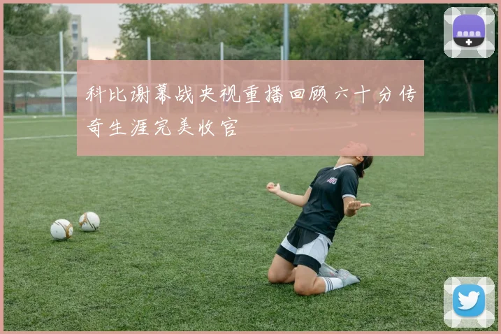 科比谢幕战央视重播回顾六十分传奇生涯完美收官