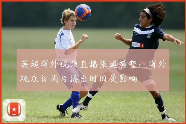 英超海外视频直播渠道调整，海外观众订阅与播出时间受影响
