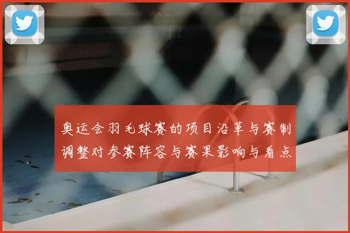 奥运会羽毛球赛的项目沿革与赛制调整对参赛阵容与赛果影响与看点解析
