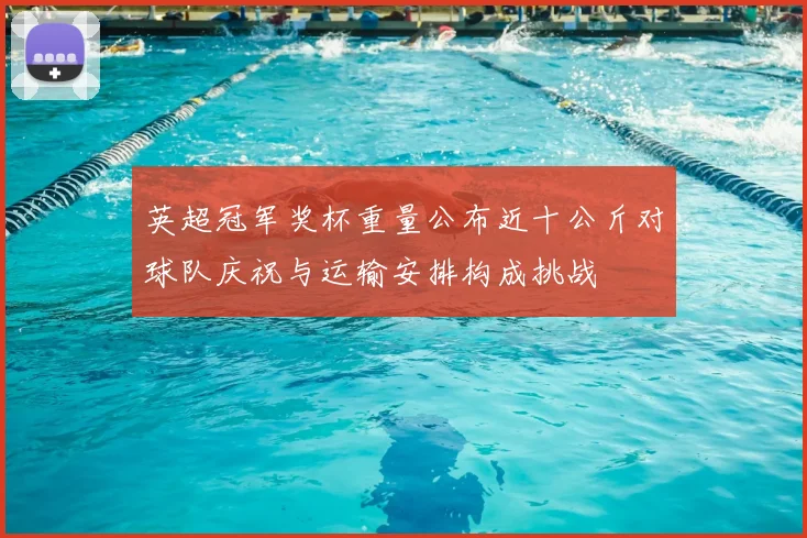 英超冠军奖杯重量公布近十公斤对球队庆祝与运输安排构成挑战