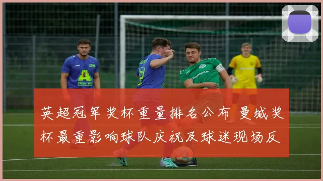 英超冠军奖杯重量排名公布 曼城奖杯最重影响球队庆祝及球迷现场反应