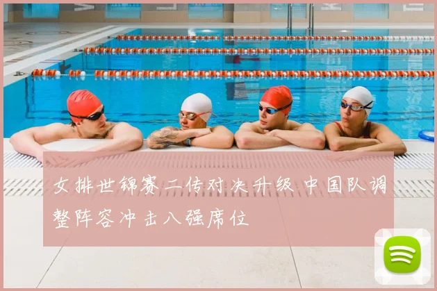 女排世锦赛二传对决升级 中国队调整阵容冲击八强席位