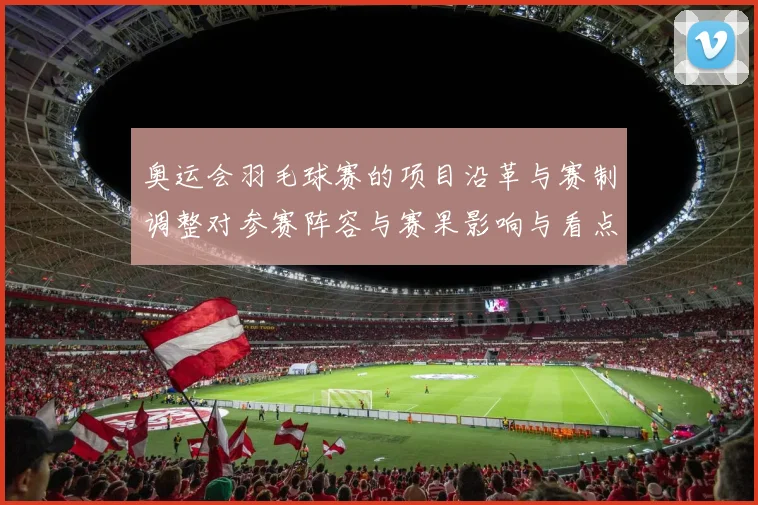 奥运会羽毛球赛的项目沿革与赛制调整对参赛阵容与赛果影响与看点解析