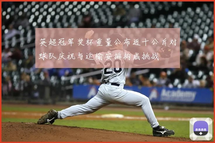 英超冠军奖杯重量公布近十公斤对球队庆祝与运输安排构成挑战