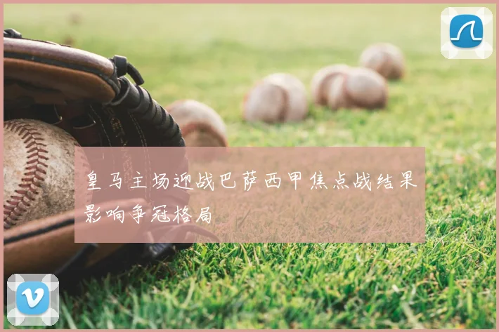 皇马主场迎战巴萨西甲焦点战结果影响争冠格局