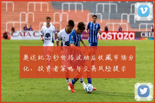 奥运纪念钞价格波动后收藏市场分化、投资者策略与交易风险提示