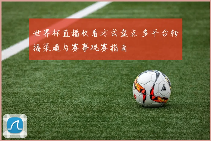 世界杯直播收看方式盘点 多平台转播渠道与赛事观赛指南