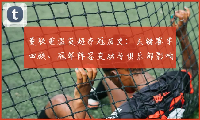 曼联重温英超夺冠历史：关键赛季回顾、冠军阵容变动与俱乐部影响解读