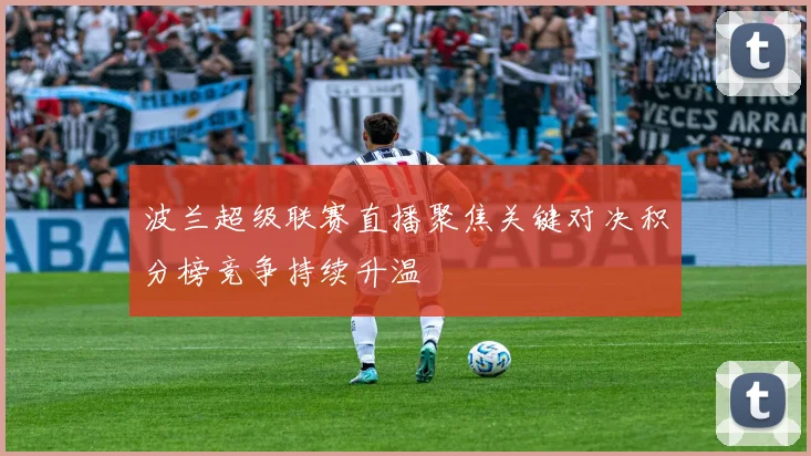 波兰超级联赛直播聚焦关键对决积分榜竞争持续升温