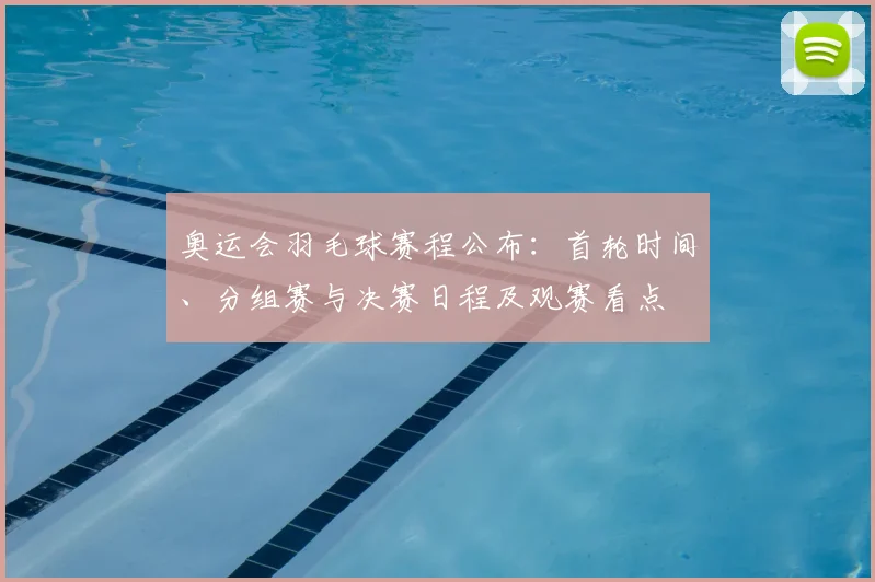 奥运会羽毛球赛程公布：首轮时间、分组赛与决赛日程及观赛看点