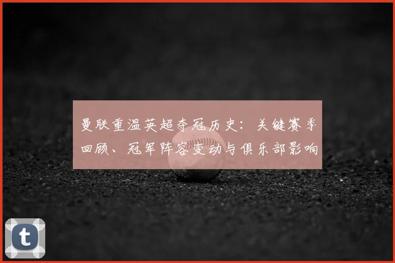 曼联重温英超夺冠历史：关键赛季回顾、冠军阵容变动与俱乐部影响解读