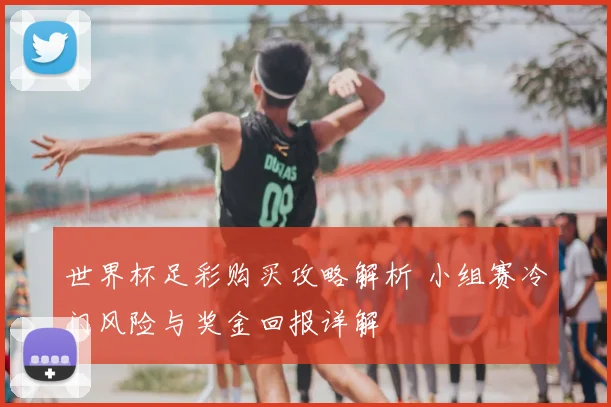 世界杯足彩购买攻略解析 小组赛冷门风险与奖金回报详解