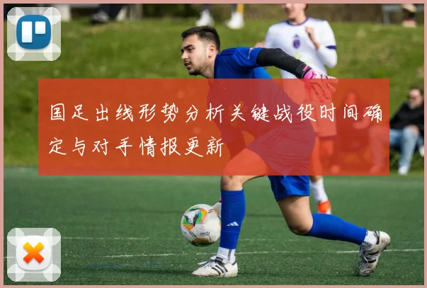 国足出线形势分析关键战役时间确定与对手情报更新