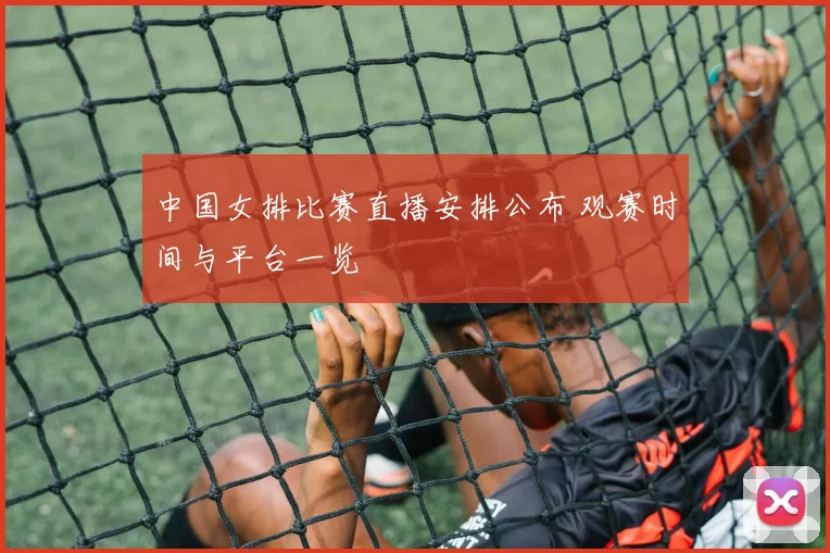 中国女排比赛直播安排公布 观赛时间与平台一览