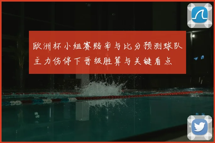 欧洲杯小组赛赔率与比分预测球队主力伤停下晋级胜算与关键看点