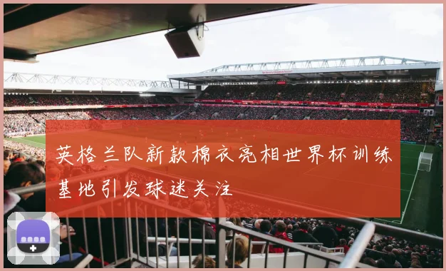 英格兰队新款棉衣亮相世界杯训练基地引发球迷关注