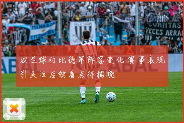 波兰球对比德军阵容变化 赛事表现引关注后续看点待揭晓