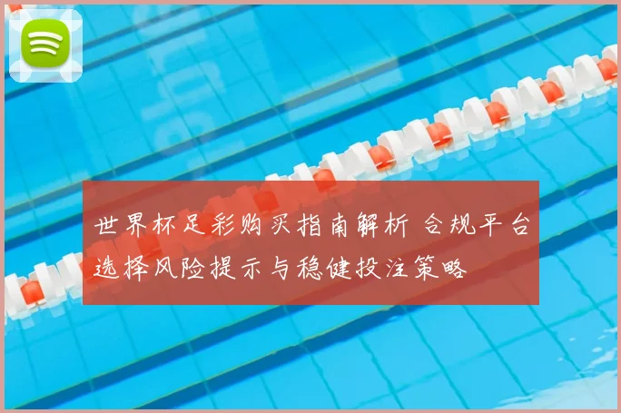 世界杯足彩购买指南解析 合规平台选择风险提示与稳健投注策略