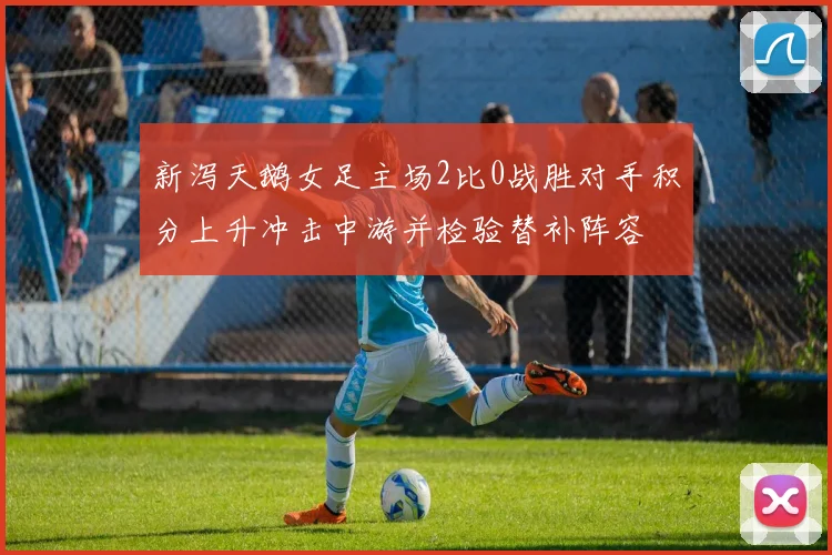 新泻天鹅女足主场2比0战胜对手积分上升冲击中游并检验替补阵容