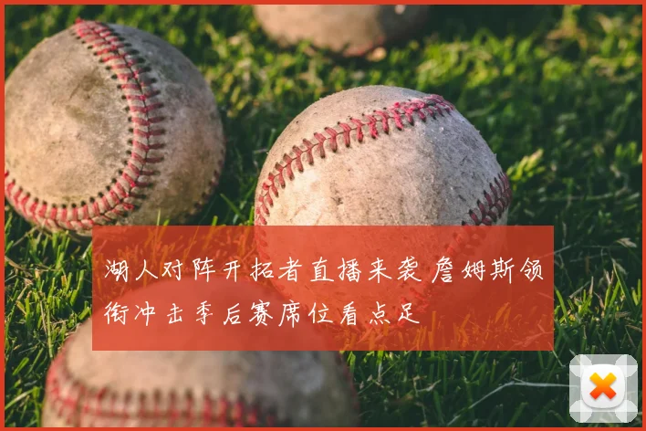 湖人对阵开拓者直播来袭 詹姆斯领衔冲击季后赛席位看点足