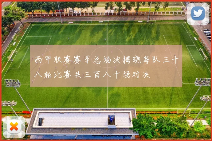 西甲联赛赛季总场次揭晓每队三十八轮比赛共三百八十场对决