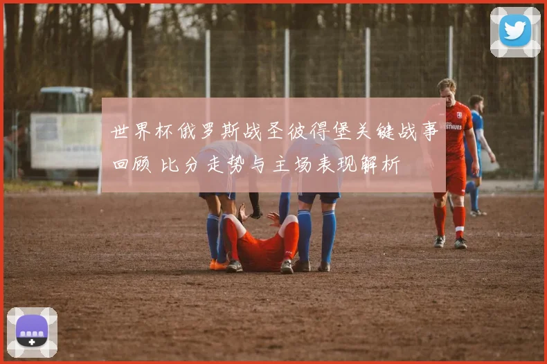 世界杯俄罗斯战圣彼得堡关键战事回顾 比分走势与主场表现解析