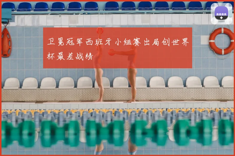 卫冕冠军西班牙小组赛出局创世界杯最差战绩