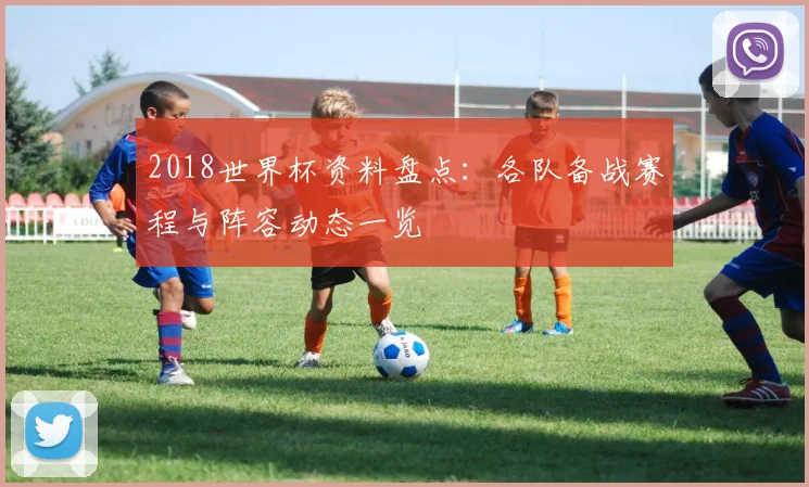 2018世界杯资料盘点：各队备战赛程与阵容动态一览