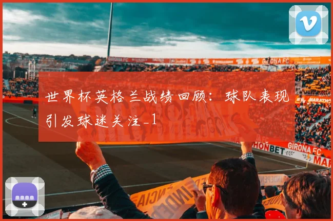 世界杯英格兰战绩回顾:球队表现引发球迷关注_1