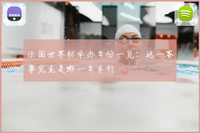 法国世界杯举办年份一览：这一赛事究竟是哪一年举行