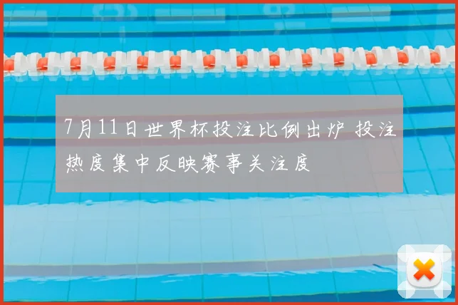 7月11日世界杯投注比例出炉 投注热度集中反映赛事关注度