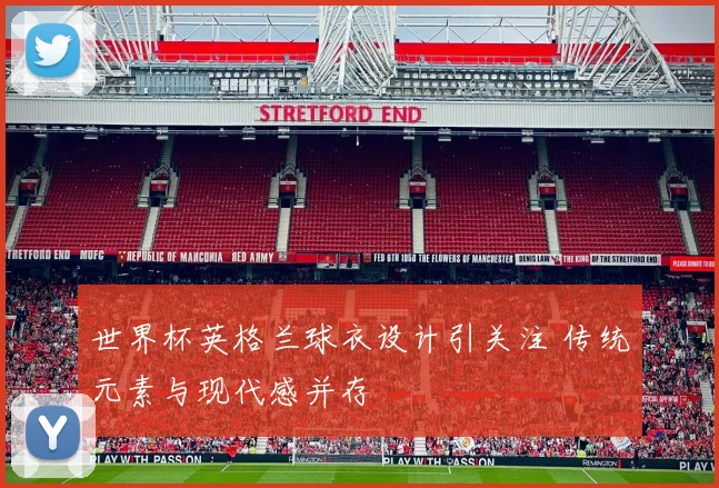 世界杯英格兰球衣设计引关注 传统元素与现代感并存