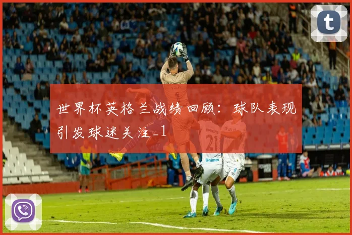 世界杯英格兰战绩回顾:球队表现引发球迷关注_1