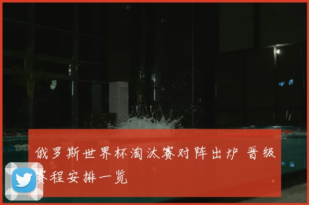 俄罗斯世界杯淘汰赛对阵出炉 晋级赛程安排一览
