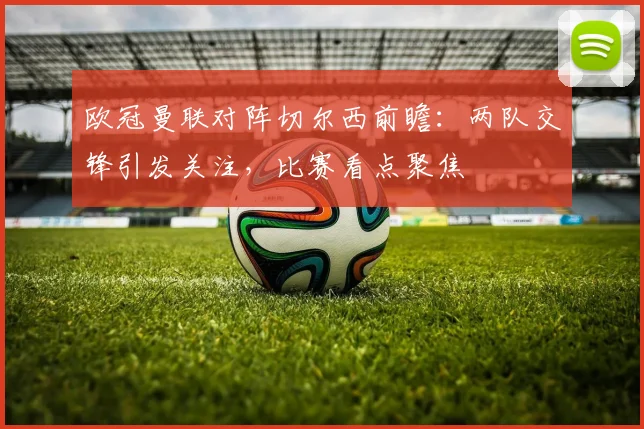 欧冠曼联对阵切尔西前瞻:两队交锋引发关注,比赛看点聚焦