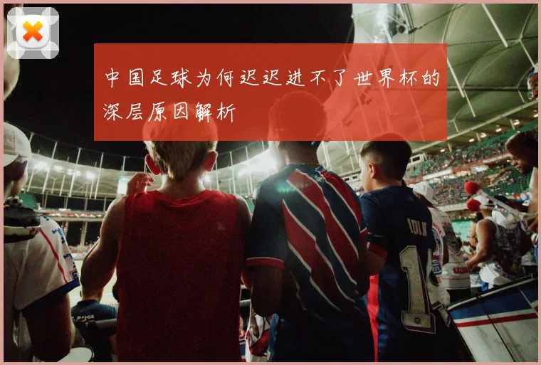 中国足球为何迟迟进不了世界杯的深层原因解析