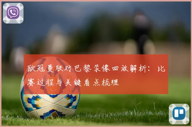 欧冠曼联对巴黎录像回放解析：比赛过程与关键看点梳理