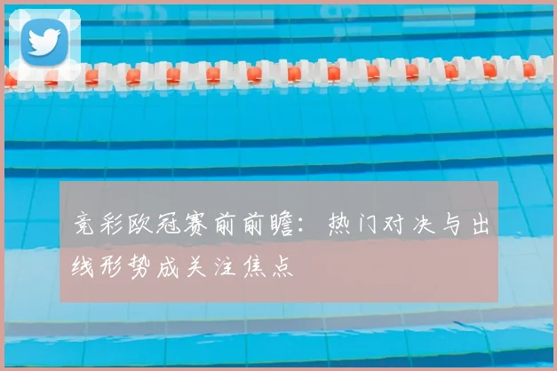 竞彩欧冠赛前前瞻：热门对决与出线形势成关注焦点