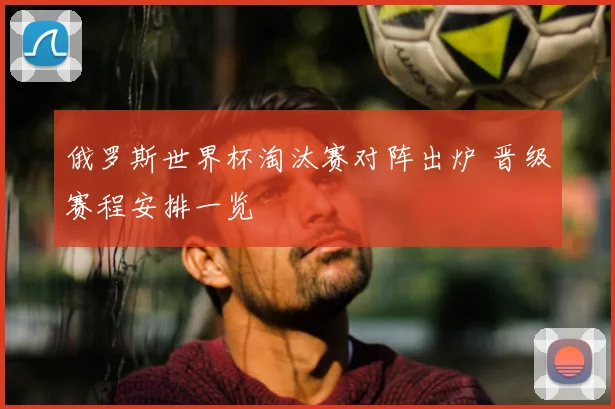 俄罗斯世界杯淘汰赛对阵出炉 晋级赛程安排一览