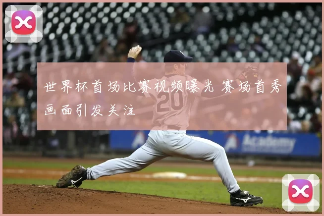 世界杯首场比赛视频曝光 赛场首秀画面引发关注